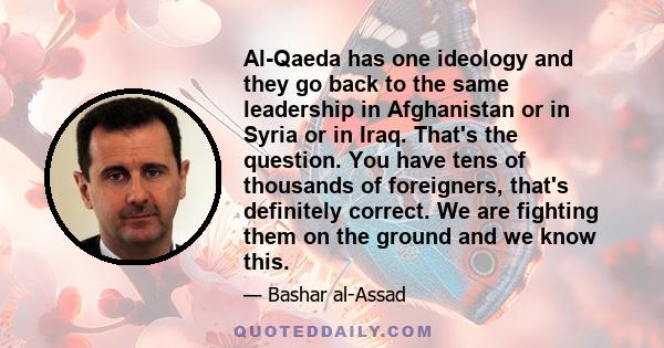 Al-Qaeda has one ideology and they go back to the same leadership in Afghanistan or in Syria or in Iraq. That's the question. You have tens of thousands of foreigners, that's definitely correct. We are fighting them on