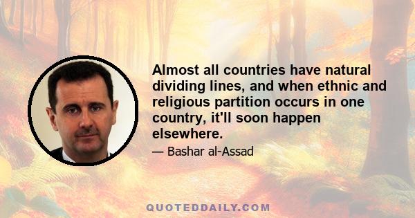 Almost all countries have natural dividing lines, and when ethnic and religious partition occurs in one country, it'll soon happen elsewhere.