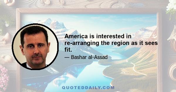 America is interested in re-arranging the region as it sees fit.