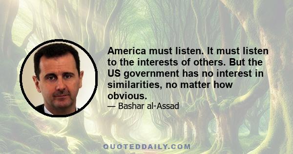 America must listen. It must listen to the interests of others. But the US government has no interest in similarities, no matter how obvious.