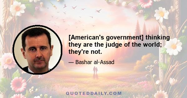 [American's government] thinking they are the judge of the world; they're not.