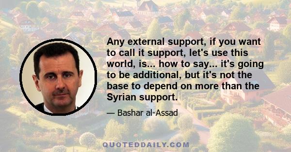 Any external support, if you want to call it support, let's use this world, is... how to say... it's going to be additional, but it's not the base to depend on more than the Syrian support.