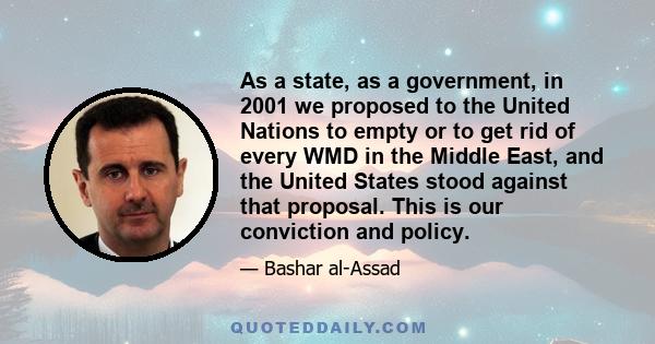 As a state, as a government, in 2001 we proposed to the United Nations to empty or to get rid of every WMD in the Middle East, and the United States stood against that proposal. This is our conviction and policy.