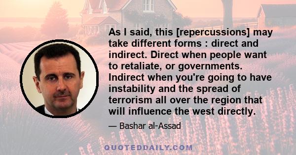 As I said, this [repercussions] may take different forms : direct and indirect. Direct when people want to retaliate, or governments. Indirect when you're going to have instability and the spread of terrorism all over