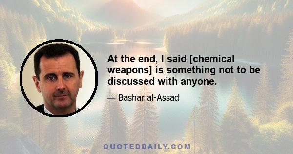 At the end, I said [chemical weapons] is something not to be discussed with anyone.