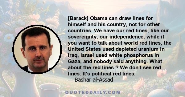 [Barack] Obama can draw lines for himself and his country, not for other countries. We have our red lines, like our sovereignty, our independence, while if you want to talk about world red lines, the United States used