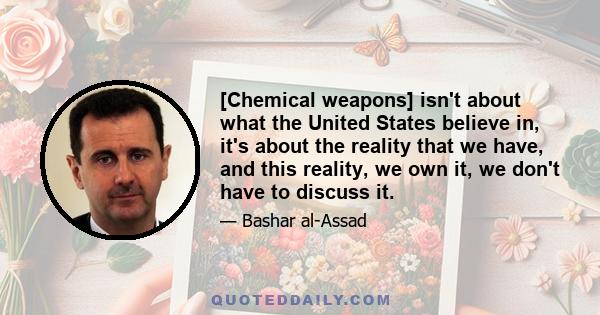 [Chemical weapons] isn't about what the United States believe in, it's about the reality that we have, and this reality, we own it, we don't have to discuss it.