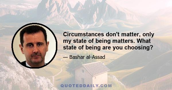 Circumstances don't matter, only my state of being matters. What state of being are you choosing?