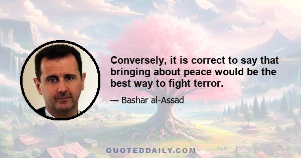 Conversely, it is correct to say that bringing about peace would be the best way to fight terror.