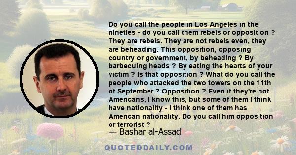 Do you call the people in Los Angeles in the nineties - do you call them rebels or opposition ? They are rebels. They are not rebels even, they are beheading. This opposition, opposing country or government, by