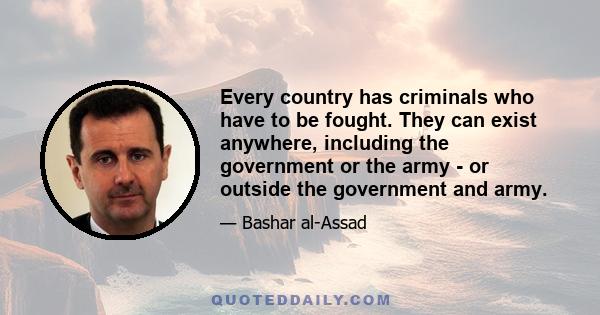 Every country has criminals who have to be fought. They can exist anywhere, including the government or the army - or outside the government and army.