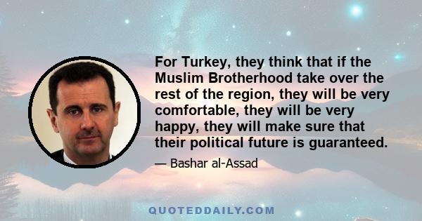 For Turkey, they think that if the Muslim Brotherhood take over the rest of the region, they will be very comfortable, they will be very happy, they will make sure that their political future is guaranteed.