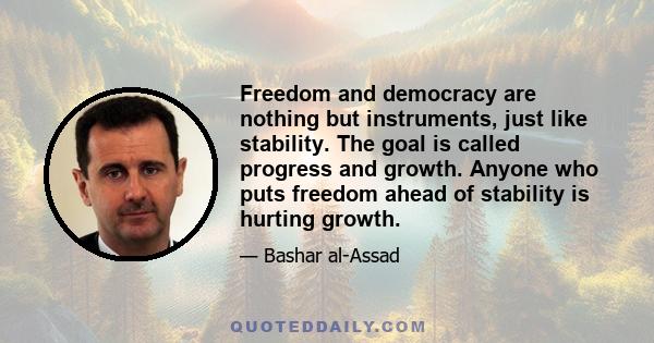 Freedom and democracy are nothing but instruments, just like stability. The goal is called progress and growth. Anyone who puts freedom ahead of stability is hurting growth.