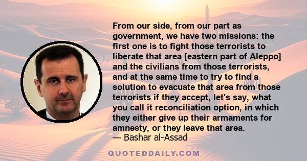 From our side, from our part as government, we have two missions: the first one is to fight those terrorists to liberate that area [eastern part of Aleppo] and the civilians from those terrorists, and at the same time