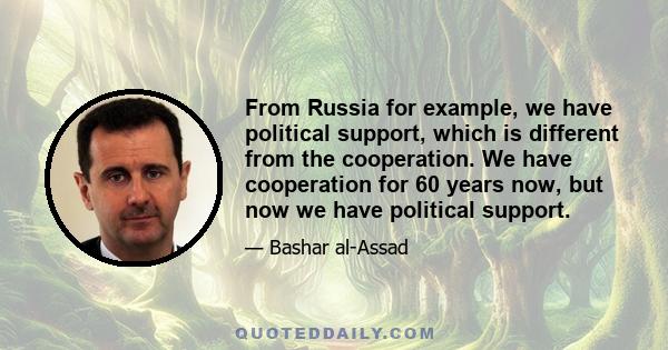 From Russia for example, we have political support, which is different from the cooperation. We have cooperation for 60 years now, but now we have political support.