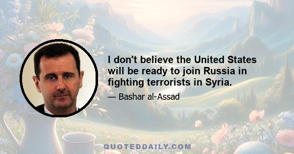 I don't believe the United States will be ready to join Russia in fighting terrorists in Syria.