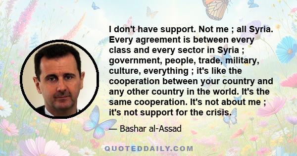 I don't have support. Not me ; all Syria. Every agreement is between every class and every sector in Syria ; government, people, trade, military, culture, everything ; it's like the cooperation between your country and