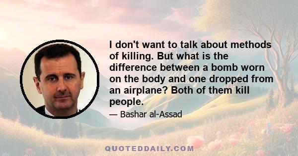 I don't want to talk about methods of killing. But what is the difference between a bomb worn on the body and one dropped from an airplane? Both of them kill people.