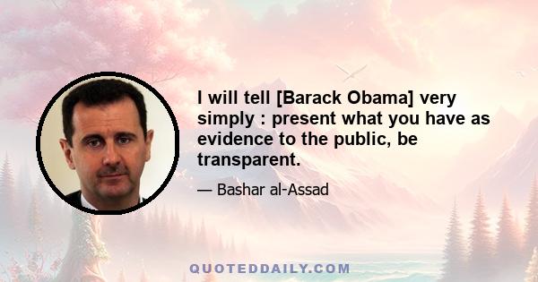 I will tell [Barack Obama] very simply : present what you have as evidence to the public, be transparent.