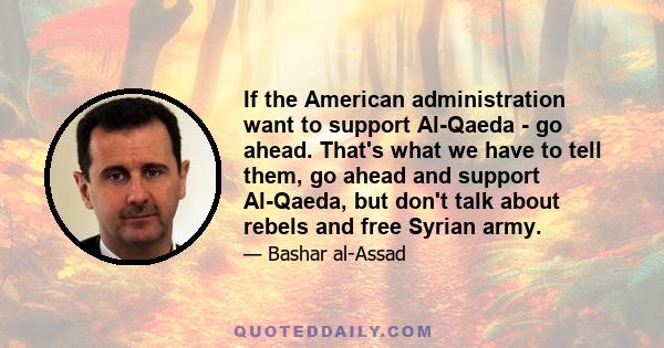 If the American administration want to support Al-Qaeda - go ahead. That's what we have to tell them, go ahead and support Al-Qaeda, but don't talk about rebels and free Syrian army.