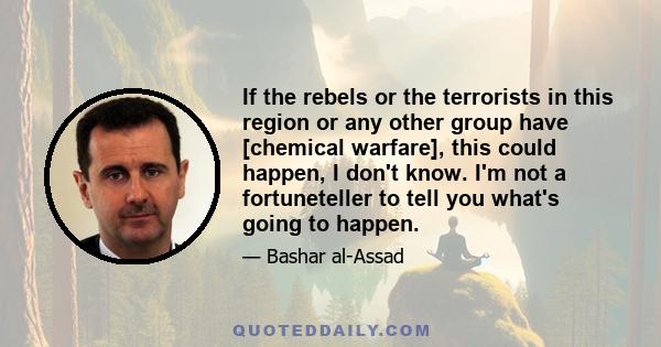 If the rebels or the terrorists in this region or any other group have [chemical warfare], this could happen, I don't know. I'm not a fortuneteller to tell you what's going to happen.