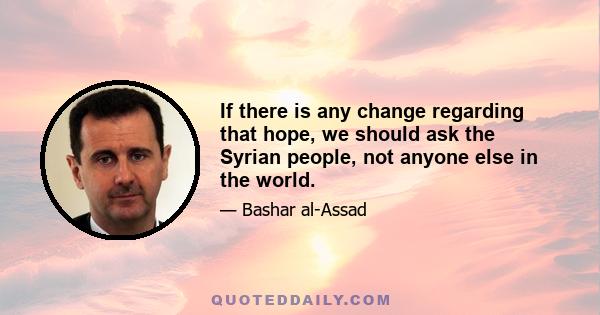 If there is any change regarding that hope, we should ask the Syrian people, not anyone else in the world.