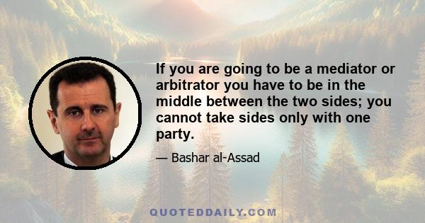 If you are going to be a mediator or arbitrator you have to be in the middle between the two sides; you cannot take sides only with one party.