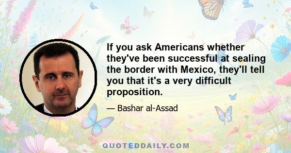 If you ask Americans whether they've been successful at sealing the border with Mexico, they'll tell you that it's a very difficult proposition.