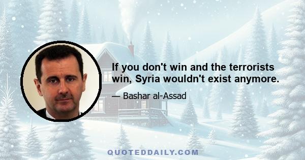 If you don't win and the terrorists win, Syria wouldn't exist anymore.