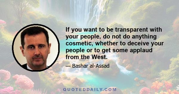 If you want to be transparent with your people, do not do anything cosmetic, whether to deceive your people or to get some applaud from the West.