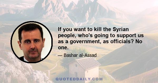 If you want to kill the Syrian people, who's going to support us as a government, as officials? No one.