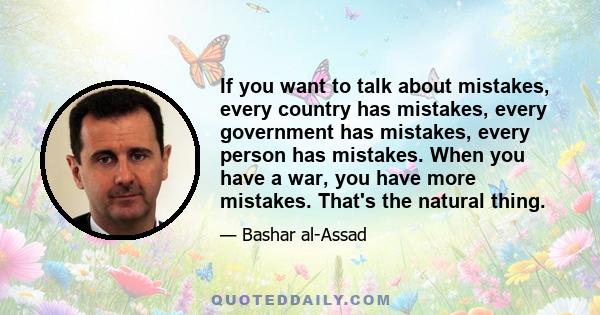 If you want to talk about mistakes, every country has mistakes, every government has mistakes, every person has mistakes. When you have a war, you have more mistakes. That's the natural thing.