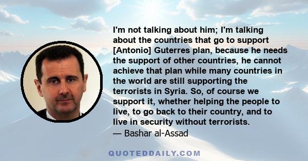 I'm not talking about him; I'm talking about the countries that go to support [Antonio] Guterres plan, because he needs the support of other countries, he cannot achieve that plan while many countries in the world are