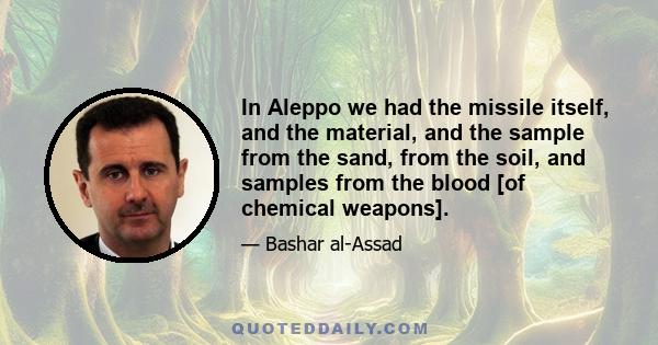 In Aleppo we had the missile itself, and the material, and the sample from the sand, from the soil, and samples from the blood [of chemical weapons].