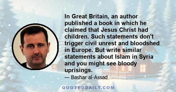 In Great Britain, an author published a book in which he claimed that Jesus Christ had children. Such statements don't trigger civil unrest and bloodshed in Europe. But write similar statements about Islam in Syria and