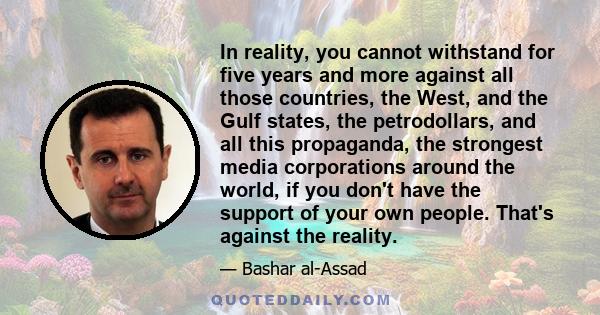 In reality, you cannot withstand for five years and more against all those countries, the West, and the Gulf states, the petrodollars, and all this propaganda, the strongest media corporations around the world, if you