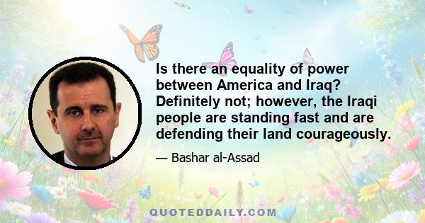 Is there an equality of power between America and Iraq? Definitely not; however, the Iraqi people are standing fast and are defending their land courageously.