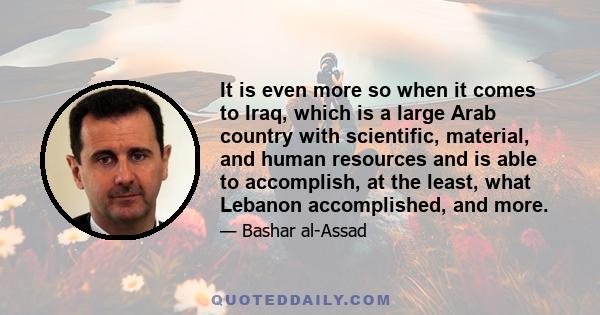 It is even more so when it comes to Iraq, which is a large Arab country with scientific, material, and human resources and is able to accomplish, at the least, what Lebanon accomplished, and more.