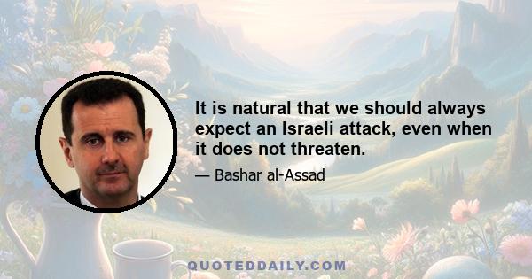 It is natural that we should always expect an Israeli attack, even when it does not threaten.