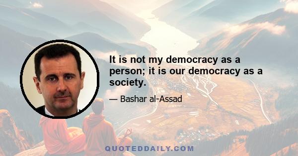 It is not my democracy as a person; it is our democracy as a society.