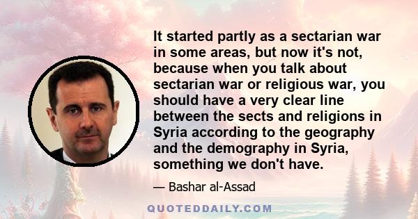 It started partly as a sectarian war in some areas, but now it's not, because when you talk about sectarian war or religious war, you should have a very clear line between the sects and religions in Syria according to