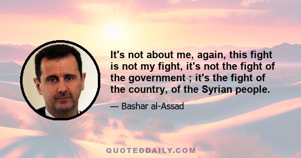 It's not about me, again, this fight is not my fight, it's not the fight of the government ; it's the fight of the country, of the Syrian people.