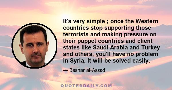 It's very simple ; once the Western countries stop supporting those terrorists and making pressure on their puppet countries and client states like Saudi Arabia and Turkey and others, you'll have no problem in Syria. It 