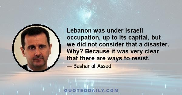 Lebanon was under Israeli occupation, up to its capital, but we did not consider that a disaster. Why? Because it was very clear that there are ways to resist.