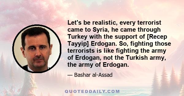 Let's be realistic, every terrorist came to Syria, he came through Turkey with the support of [Recep Tayyip] Erdogan. So, fighting those terrorists is like fighting the army of Erdogan, not the Turkish army, the army of 