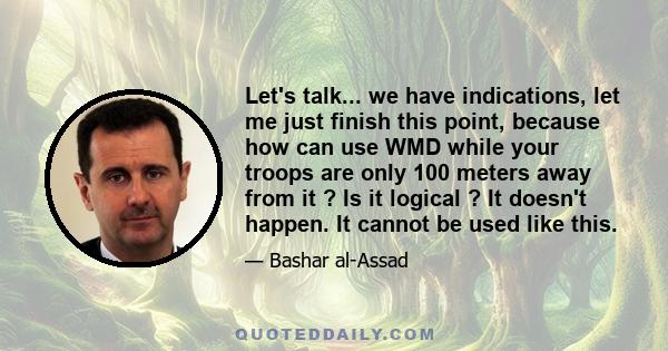 Let's talk... we have indications, let me just finish this point, because how can use WMD while your troops are only 100 meters away from it ? Is it logical ? It doesn't happen. It cannot be used like this.