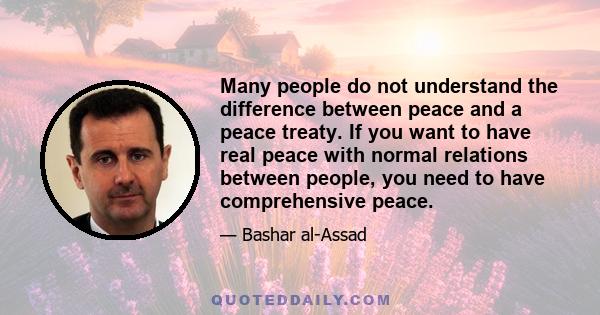 Many people do not understand the difference between peace and a peace treaty. If you want to have real peace with normal relations between people, you need to have comprehensive peace.