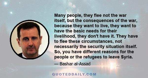 Many people, they flee not the war itself, but the consequences of the war, because they want to live, they want to have the basic needs for their livelihood, they don't have it. They have to flee these circumstances,