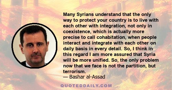 Many Syrians understand that the only way to protect your country is to live with each other with integration, not only in coexistence, which is actually more precise to call cohabitation, when people interact and