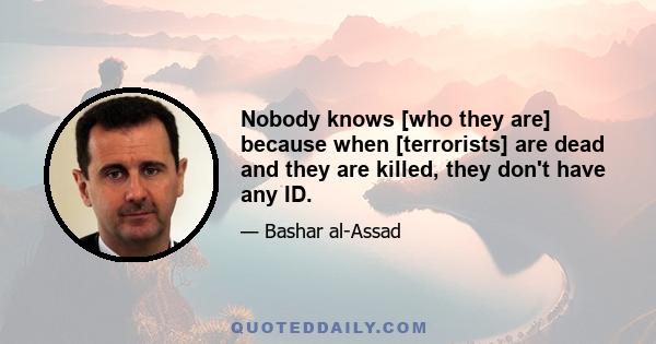 Nobody knows [who they are] because when [terrorists] are dead and they are killed, they don't have any ID.